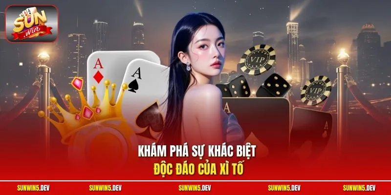 Khám phá sự khác biệt độc đáo của Xì Tố