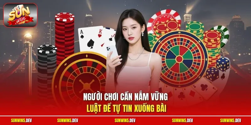 Người chơi cần nắm vững luật để tự tin xuống bài