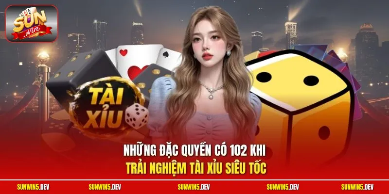 Những đặc quyền có 102 khi trải nghiệm Tài Xỉu Siêu tốc