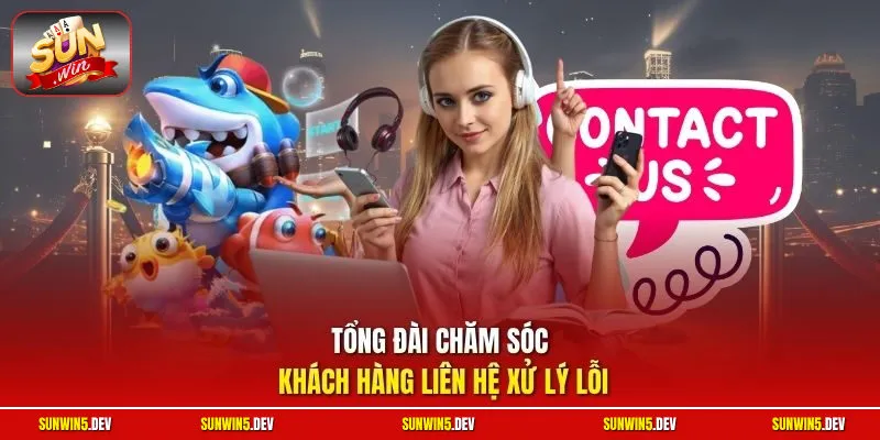 Tổng đài chăm sóc khách hàng liên hệ xử lý lỗi